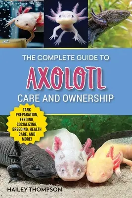 Le guide complet des soins et de la possession d'un Axolotl : La préparation du réservoir, l'alimentation, la socialisation, la reproduction, les soins de santé, et des conseils d'experts sur la réussite de l'Axolotl. - The Complete Guide to Axolotl Care and Ownership: Tank Preparation, Feeding, Socializing, Breeding, Health Care, and Expert Advice on Successful Axolo