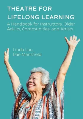Le théâtre pour l'apprentissage tout au long de la vie : Un manuel pour les formateurs, les personnes âgées, les communautés et les artistes - Theatre for Lifelong Learning: A Handbook for Instructors, Older Adults, Communities, and Artists