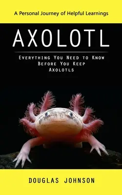 Axolotl : Un voyage personnel d'apprentissages utiles (Tout ce que vous devez savoir avant d'élever des Axolotls) - Axolotl: A Personal Journey of Helpful Learnings (Everything You Need to Know Before You Keep Axolotls)