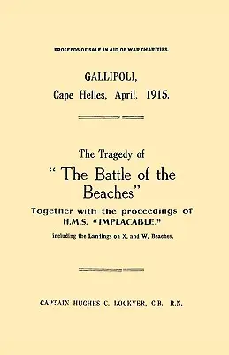 Gallipoli, Cap Helles, avril 1915 - La tragédie de la bataille des plages et les actes du H.M.S. Implacable, y compris le débarquement - Gallipoli, Cape Helles, April 1915the Tragedy of the Battle of the Beaches Together with the Proceedings of H.M.S. Implacable Including the Landin