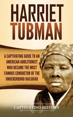 Harriet Tubman : Un guide captivant sur une abolitionniste américaine qui est devenue la plus célèbre conductrice du chemin de fer clandestin - Harriet Tubman: A Captivating Guide to an American Abolitionist Who Became the Most Famous Conductor of the Underground Railroad