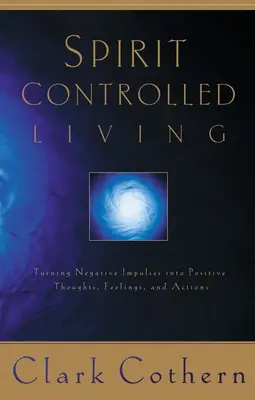 Vivre sous le contrôle de l'esprit : Transformer les impulsions négatives en pensées, sentiments et actions positives - Spirit-Controlled Living: Turning Negative Impulses Into Positive Thougths, Feelings, and Actions