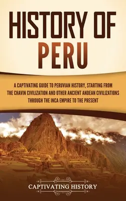 Histoire du Pérou : Un guide captivant de l'histoire du Pérou, à partir de la civilisation Chavn et d'autres civilisations andines anciennes. - History of Peru: A Captivating Guide to Peruvian History, Starting from the Chavn Civilization and Other Ancient Andean Civilizations