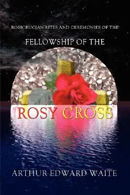 Rites et cérémonies rosicruciens de la communauté de la Rose-Croix par le fondateur du Saint Ordre de l'Aube Dorée Arthur Edward Waite - Rosicrucian Rites and Ceremonies of the Fellowship of the Rosy Cross by Founder of the Holy Order of the Golden Dawn Arthur Edward Waite