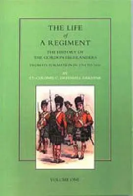 La vie d'un régiment : L'histoire des Gordon Highlanders depuis leur formation en 1794 jusqu'en 1816. VOL I - Life of a Regiment: The History of the Gordon Highlanders from its Formation in 1794 to 1816. VOL I