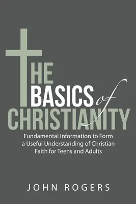 Les bases du christianisme : Informations fondamentales pour une compréhension utile de la foi chrétienne pour les adolescents et les adultes - The Basics of Christianity: Fundamental Information to Form a Useful Understanding of Christian Faith for Teens and Adults