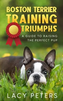 Les triomphes du dressage du Boston Terrier : un guide pour élever le chiot parfait - Boston Terrier Training Triumphs: A Guide to Raising the Perfect Pup