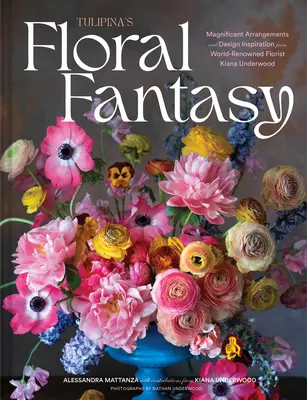 La fantaisie florale de Tulipina : Les magnifiques arrangements et l'inspiration de la fleuriste de renommée mondiale Kiana Underwood - Tulipina's Floral Fantasy: Magnificent Arrangements and Design Inspiration from World-Renowned Florist Kiana Underwood