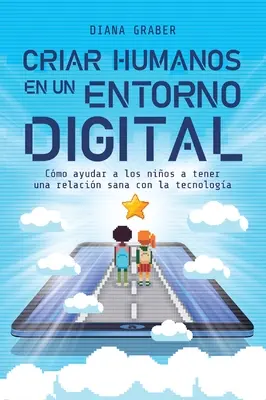 Criar Humanos En Un Entorno Digital : Cmo Ayudar a Los Nios a Tener Una Relacin Sana Con La Tecnologa - Criar Humanos En Un Entorno Digital: Cmo Ayudar a Los Nios a Tener Una Relacin Sana Con La Tecnologa