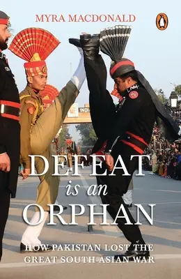 La défaite est orpheline : comment le Pakistan a perdu la grande guerre d'Asie du Sud - Defeat Is an Orphan: How Pakistan Lost the Great South Asian War