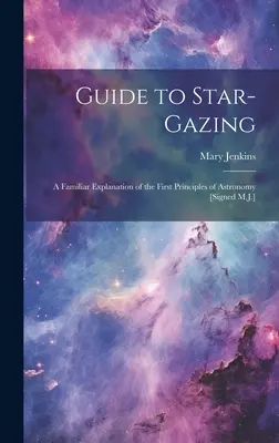 Guide de l'observation des étoiles : Une explication familière des premiers principes de l'astronomie [Signé M.J.]. - Guide to Star-Gazing: A Familiar Explanation of the First Principles of Astronomy [Signed M.J.]