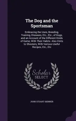 Le chien et le sportif : Le Chien et le Sportif : L'utilisation, l'élevage, le dressage, les maladies, etc. des chiens, et un compte rendu des différentes espèces de gibier, - The Dog and the Sportsman: Embracing the Uses, Breeding, Training, Diseases, Etc., Etc., of Dogs, and an Account of the Different Kinds of Game,