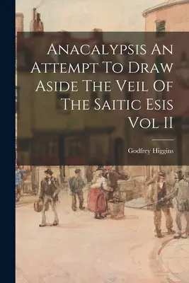 Anacalypsis - Une tentative pour lever le voile de l'Esis saïtique Vol II - Anacalypsis An Attempt To Draw Aside The Veil Of The Saitic Esis Vol II