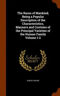 The Races of Mankind ; Being a Popular Description of the Characteristics, Manners and Customs of the Principal Varieties of the Human Family Volume 1- (Les races de l'humanité : une description populaire des caractéristiques, des manières et des coutumes des principales variétés de la famille humai - The Races of Mankind; Being a Popular Description of the Characteristics, Manners and Customs of the Principal Varieties of the Human Family Volume 1-