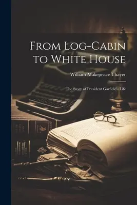 De la cabane à la Maison Blanche : l'histoire de la vie du président Garfield - From Log-cabin to White House; the Story of President Garfield's Life