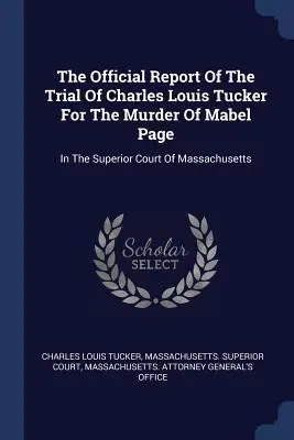 Rapport officiel du procès de Charles Louis Tucker pour le meurtre de Mabel Page : Devant la Cour Supérieure du Massachusetts - The Official Report Of The Trial Of Charles Louis Tucker For The Murder Of Mabel Page: In The Superior Court Of Massachusetts