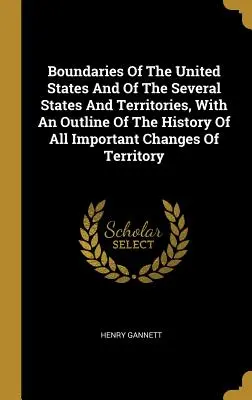Boundaries Of The United States And Of The Several States And Territories, With An Outline Of The History Of All Important Changes of Territory (Frontières des États-Unis, des États et des territoires, avec un aperçu de l'histoire de tous les changements importants de territoire) - Boundaries Of The United States And Of The Several States And Territories, With An Outline Of The History Of All Important Changes Of Territory