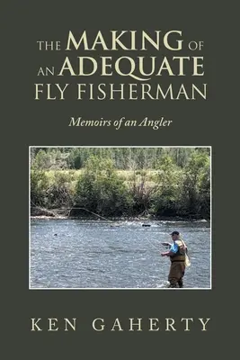 La fabrication d'un bon pêcheur à la mouche : mémoires d'un pêcheur à la mouche - The Making of an Adequate Fly Fisherman: Memoirs of an Angler