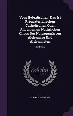 Vom Hylealischen, Das Ist Pri-materialischen Catholischen Oder Allgemeinen Natrlichen Chaos Der Naturgemssen Alchymiae Und Alchymisten : Confessio - Vom Hylealischen, Das Ist Pri-materialischen Catholischen Oder Allgemeinen Natrlichen Chaos Der Naturgemssen Alchymiae Und Alchymisten: Confessio
