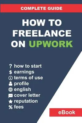 Comment devenir freelance sur Upwork : Guide complet : L'art et la manière de travailler à distance sur Upwork et d'augmenter ses revenus étape par étape. - How to Freelance on Upwork: Complete Guide: How to Build a Successful Remote Work Career on Upwork and Step-By-Step Increase Earnings.