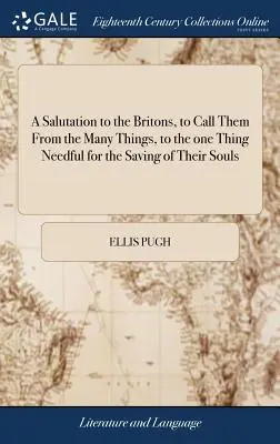 A Salutation to the Britons, to call them from the many things, to the one Thing Needful for the Saving of Their Souls : ... By Ellis Pugh. Traduit de l'anglais - A Salutation to the Britons, to Call Them From the Many Things, to the one Thing Needful for the Saving of Their Souls: ... By Ellis Pugh. Translated