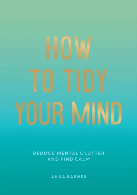Comment mettre de l'ordre dans votre esprit - Conseils et techniques pour vous aider à réduire le désordre mental et à trouver le calme - How to Tidy Your Mind - Tips and Techniques to Help You Reduce Mental Clutter and Find Calm