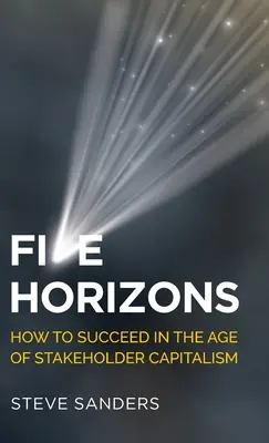 Cinq horizons : comment réussir à l'ère du capitalisme des parties prenantes - Five Horizons: How to Succeed in the Age of Stakeholder Capitalism