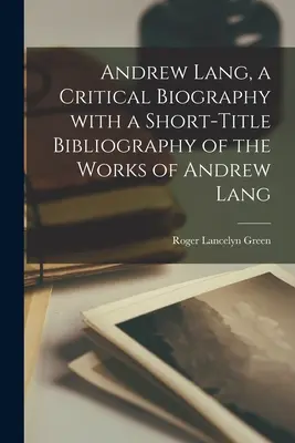 Andrew Lang, une biographie critique avec une bibliographie abrégée des œuvres d'Andrew Lang - Andrew Lang, a Critical Biography With a Short-title Bibliography of the Works of Andrew Lang