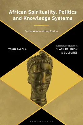 Spiritualité, politique et systèmes de connaissance africains : Paroles sacrées et royaumes sacrés - African Spirituality, Politics, and Knowledge Systems: Sacred Words and Holy Realms