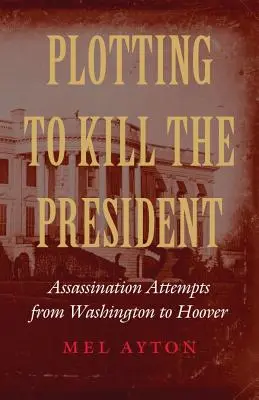 Comploter pour tuer le président : Les tentatives d'assassinat de Washington à Hoover - Plotting to Kill the President: Assassination Attempts from Washington to Hoover