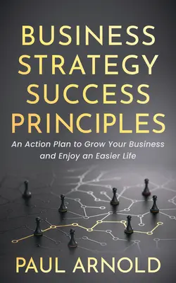 Principes de réussite de la stratégie d'entreprise : Un plan d'action pour développer votre entreprise et profiter d'une vie plus facile - Business Strategy Success Principles: An Action Plan to Grow Your Business and Enjoy an Easier Life