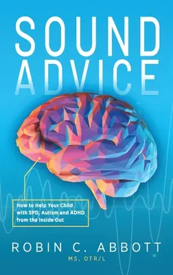 Des conseils judicieux : Comment aider votre enfant atteint de TSP, d'autisme et de TDAH de l'intérieur. - Sound Advice: How to Help Your Child with SPD, Autism and ADHD from the Inside Out