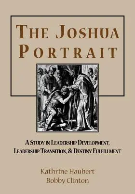 Le portrait de Joshua : Une étude sur le développement du leadership, la transition vers le leadership et l'accomplissement de la destinée - The Joshua Portrait: A Study in Leadership Development, Leadership Transition, and Destiny Fulfillment