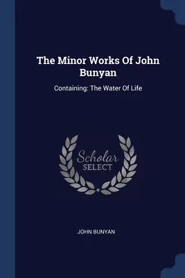 Les œuvres mineures de John Bunyan : contenant : L'eau de la vie - The Minor Works Of John Bunyan: Containing: The Water Of Life