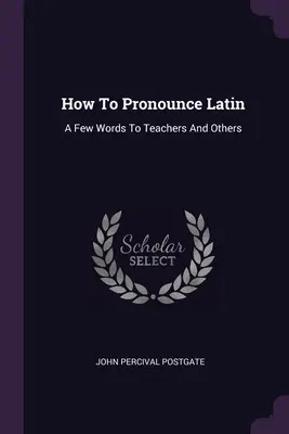 Comment prononcer le latin : quelques mots à l'intention des professeurs et autres personnes - How To Pronounce Latin: A Few Words To Teachers And Others