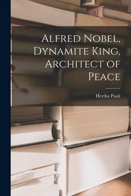 Alfred Nobel, roi de la dynamite, architecte de la paix - Alfred Nobel, Dynamite King, Architect of Peace
