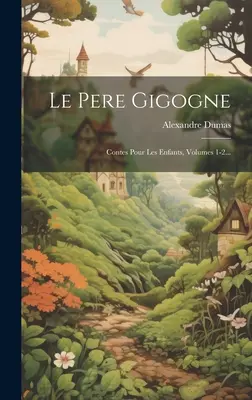 Le Père Gigogne : Contes Pour Les Enfants, Volumes 1-2... - Le Pere Gigogne: Contes Pour Les Enfants, Volumes 1-2...