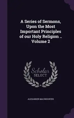 Une série de sermons sur les principes les plus importants de notre sainte religion ... Volume 2 - A Series of Sermons, Upon the Most Important Principles of our Holy Religion .. Volume 2