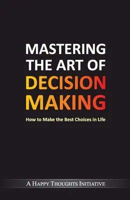 Maîtriser l'art de la prise de décision - Comment faire les meilleurs choix dans la vie - Mastering The Art Of Decision Making - How To Make The Best Choices In Life