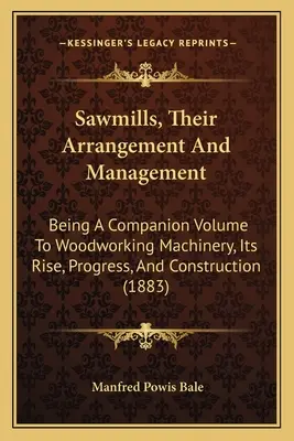 Les scieries, leur organisation et leur gestion : Les machines à travailler le bois, leur apparition, leur progrès et leur construction - Sawmills, Their Arrangement And Management: Being A Companion Volume To Woodworking Machinery, Its Rise, Progress, And Construction