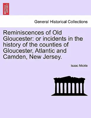 Réminiscences du Vieux Gloucester : Ou Incidents dans l'histoire des comtés de Gloucester, Atlantique et Camden, New Jersey. - Reminiscences of Old Gloucester: Or Incidents in the History of the Counties of Gloucester, Atlantic and Camden, New Jersey.
