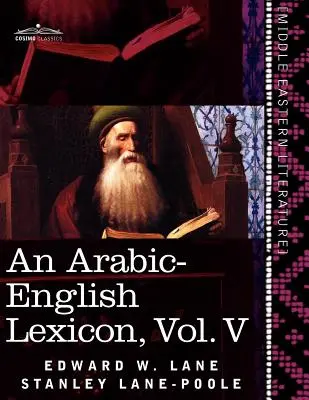 Lexique arabe-anglais (en huit volumes), Vol. V : Dérivé des meilleures et des plus abondantes sources orientales - An Arabic-English Lexicon (in Eight Volumes), Vol. V: Derived from the Best and the Most Copious Eastern Sources