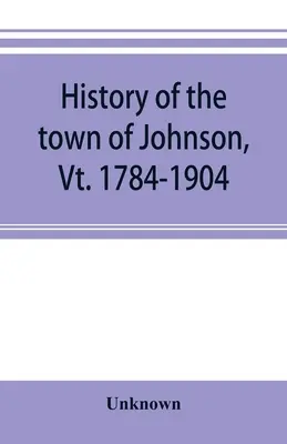 Histoire de la ville de Johnson, Vt. 1784-1904 - History of the town of Johnson, Vt. 1784-1904
