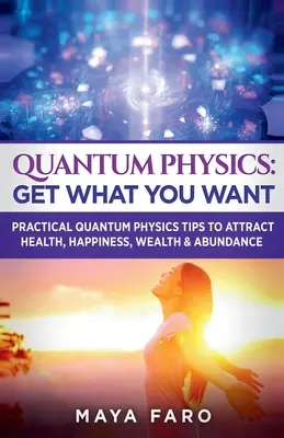 La physique quantique : Obtenez ce que vous voulez : Conseils pratiques de physique quantique pour attirer la santé, le bonheur, la richesse et l'abondance - Quantum Physics: Get What You Want: Practical Quantum Physics Tips to Attract Health, Happiness, Wealth & Abundance