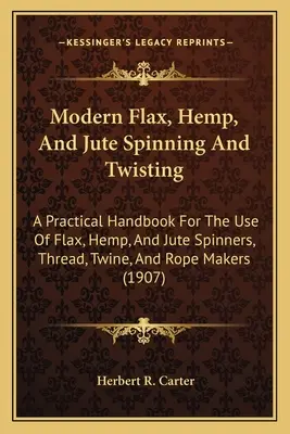 La filature et la torsion modernes du lin, du chanvre et du jute : Un manuel pratique à l'usage des fileurs de lin, de chanvre et de jute, des fabricants de fils, de ficelles et de cordes ( - Modern Flax, Hemp, And Jute Spinning And Twisting: A Practical Handbook For The Use Of Flax, Hemp, And Jute Spinners, Thread, Twine, And Rope Makers (