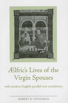 Vies des époux vierges d'Aelfric : Avec des traductions parallèles en anglais moderne - Aelfric's Lives of the Virgin Spouses: With Modern English Parallel-Text Translations