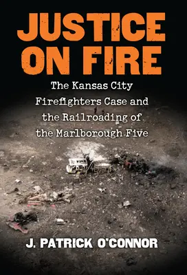 Justice on Fire : The Kansas City Firefighters Case and the Railroading of the Marlborough Five (La justice en feu : l'affaire des pompiers de Kansas City et le chemin de fer des Cinq de Marlborough) - Justice on Fire: The Kansas City Firefighters Case and the Railroading of the Marlborough Five