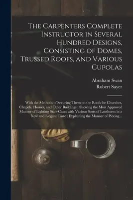 L'instructeur complet du charpentier en plusieurs centaines de modèles, comprenant des dômes, des toits en treillis et diverses coupoles : avec les méthodes de fixation de la charpente et de la charpente. - The Carpenters Complete Instructor in Several Hundred Designs, Consisting of Domes, Trussed Roofs, and Various Cupolas: With the Methods of Securing T
