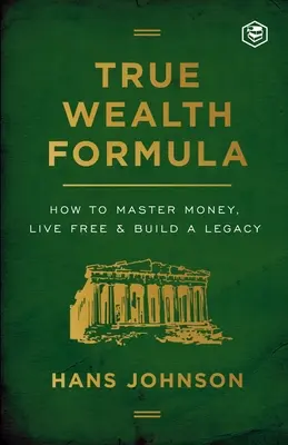 La formule de la vraie richesse : Comment maîtriser l'argent, vivre libre et construire un héritage - True Wealth Formula: How to Master Money, Live Free & Build a Legacy