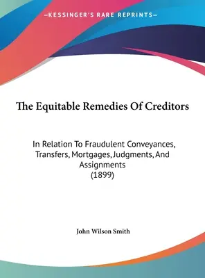 Les recours équitables des créanciers : En ce qui concerne les transferts frauduleux, les transferts, les hypothèques, les jugements et les cessions. - The Equitable Remedies Of Creditors: In Relation To Fraudulent Conveyances, Transfers, Mortgages, Judgments, And Assignments